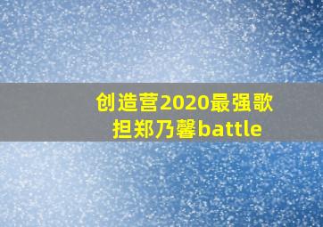 创造营2020最强歌担郑乃馨battle