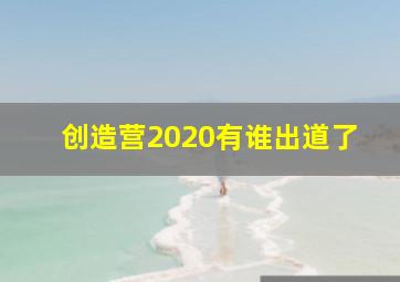 创造营2020有谁出道了