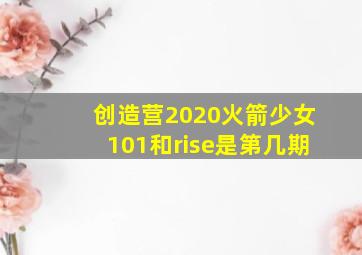 创造营2020火箭少女101和rise是第几期