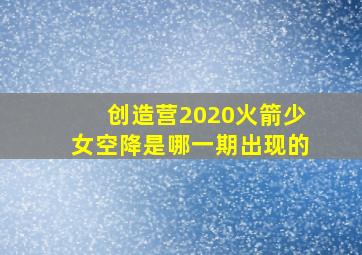 创造营2020火箭少女空降是哪一期出现的