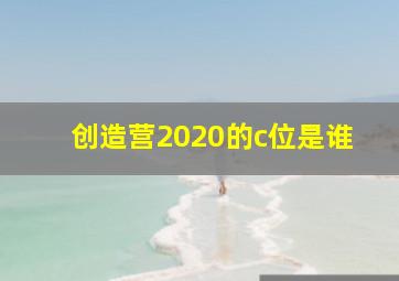 创造营2020的c位是谁