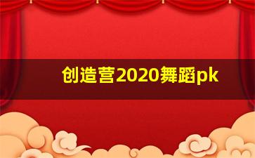 创造营2020舞蹈pk