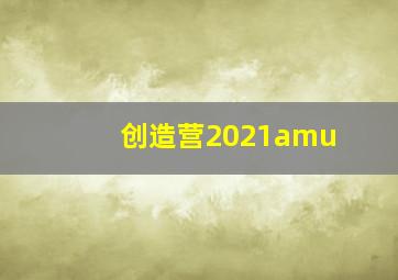 创造营2021amu