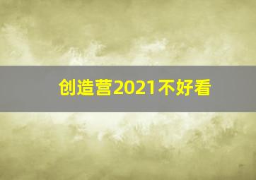 创造营2021不好看