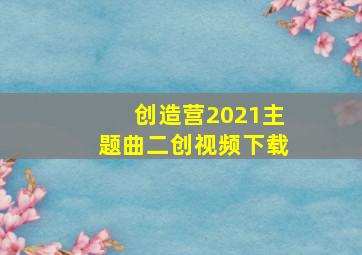 创造营2021主题曲二创视频下载