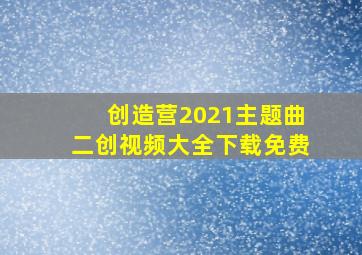 创造营2021主题曲二创视频大全下载免费