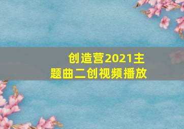 创造营2021主题曲二创视频播放