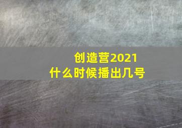 创造营2021什么时候播出几号