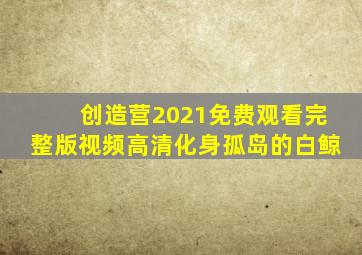 创造营2021免费观看完整版视频高清化身孤岛的白鲸