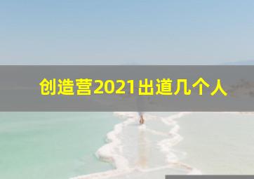 创造营2021出道几个人