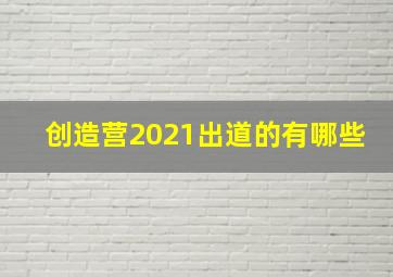 创造营2021出道的有哪些