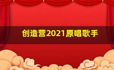 创造营2021原唱歌手