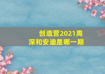 创造营2021周深和安迪是哪一期