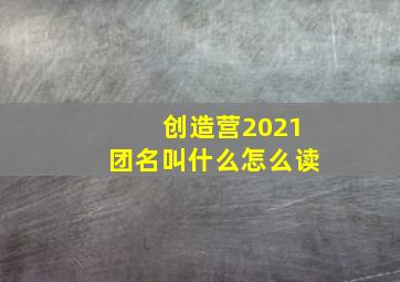 创造营2021团名叫什么怎么读