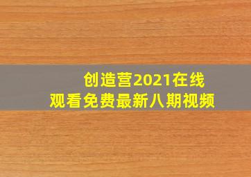 创造营2021在线观看免费最新八期视频