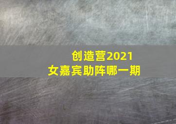 创造营2021女嘉宾助阵哪一期