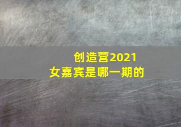 创造营2021女嘉宾是哪一期的