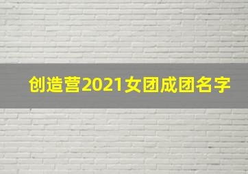 创造营2021女团成团名字