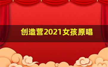 创造营2021女孩原唱