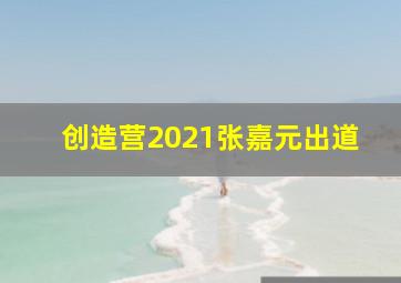 创造营2021张嘉元出道