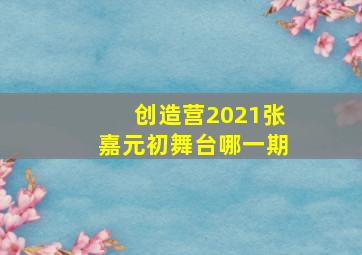 创造营2021张嘉元初舞台哪一期