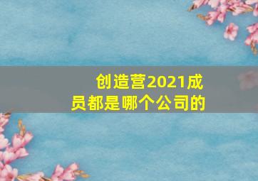 创造营2021成员都是哪个公司的