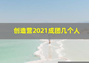 创造营2021成团几个人