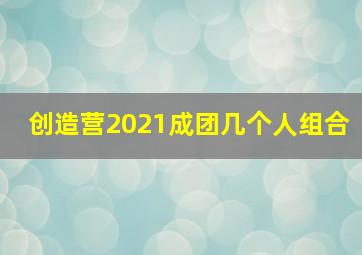 创造营2021成团几个人组合