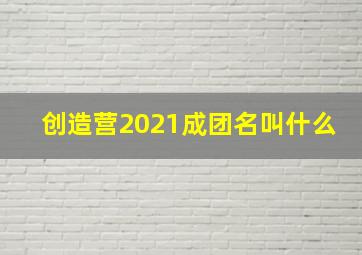 创造营2021成团名叫什么