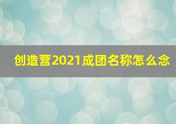 创造营2021成团名称怎么念