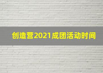 创造营2021成团活动时间