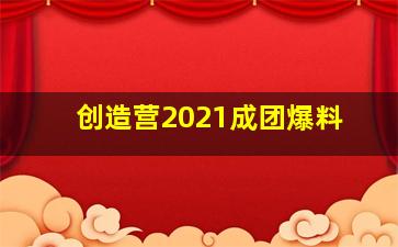 创造营2021成团爆料