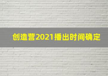 创造营2021播出时间确定