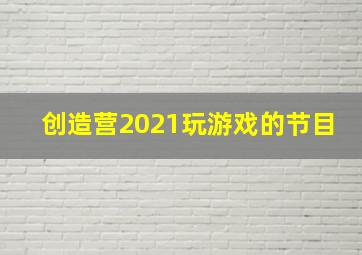 创造营2021玩游戏的节目