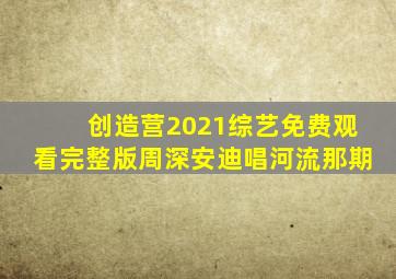 创造营2021综艺免费观看完整版周深安迪唱河流那期