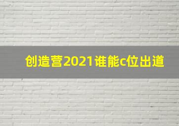 创造营2021谁能c位出道