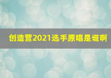 创造营2021选手原唱是谁啊