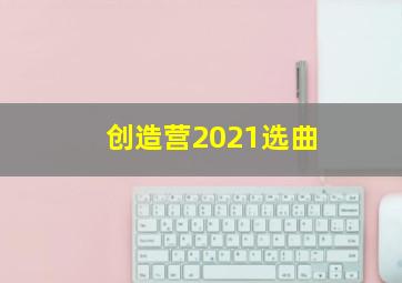 创造营2021选曲