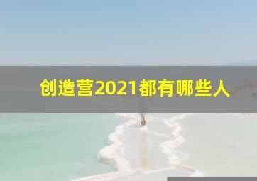 创造营2021都有哪些人