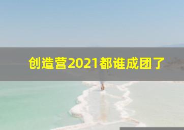 创造营2021都谁成团了