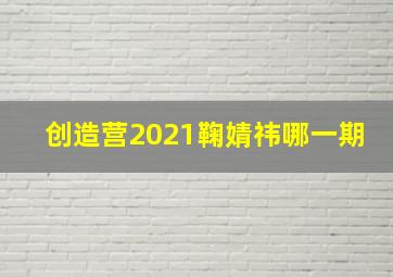 创造营2021鞠婧祎哪一期