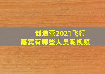 创造营2021飞行嘉宾有哪些人员呢视频