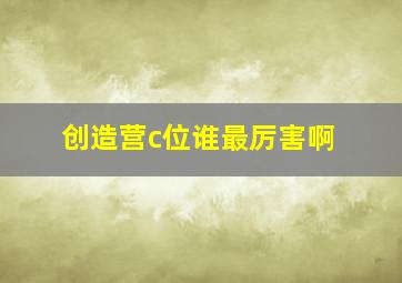 创造营c位谁最厉害啊