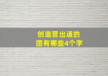 创造营出道的团有哪些4个字