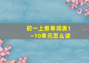 初一上册单词表1~10单元怎么读