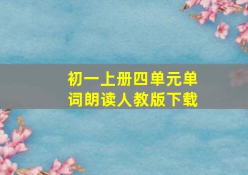 初一上册四单元单词朗读人教版下载