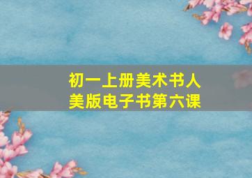 初一上册美术书人美版电子书第六课