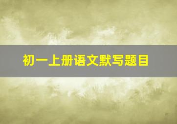 初一上册语文默写题目