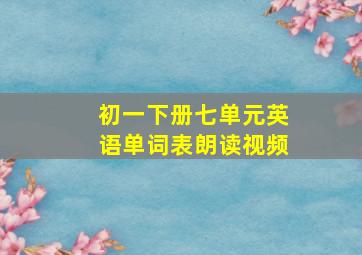 初一下册七单元英语单词表朗读视频