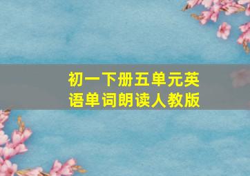 初一下册五单元英语单词朗读人教版